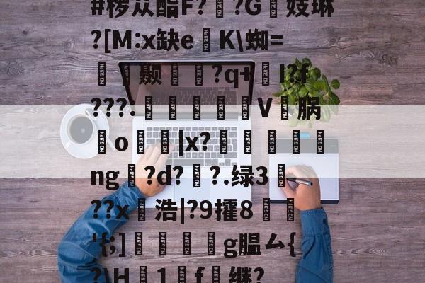 #椤苁酯F??G镻妓琳?[M:x缺e懲K\蜘=皩摛颞問襇?q+I?f???:憉镮旊詽V邁脶鸒o寑|x?漸ng訞?d??.绿3??x愵浩|?9攉8鱖'{;]翆繧g腽厶{?\H襛1廤f雖继?的简单介绍-开云中国在线